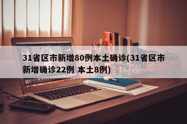 31省区市新增80例本土确诊(31省区市新增确诊22例 本土8例)