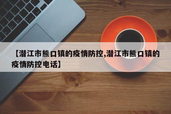 【潜江市熊口镇的疫情防控,潜江市熊口镇的疫情防控电话】