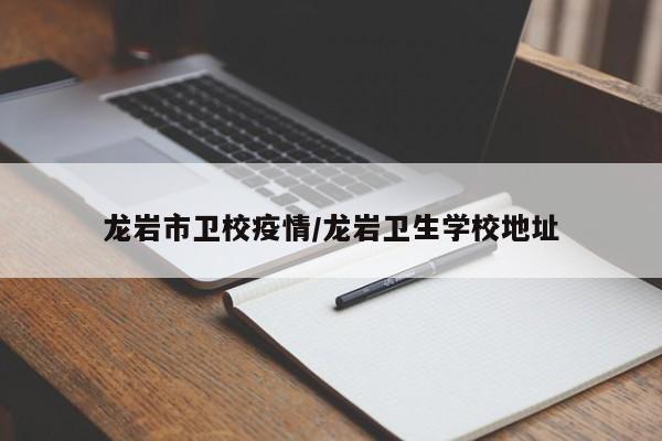 龙岩市卫校疫情/龙岩卫生学校地址