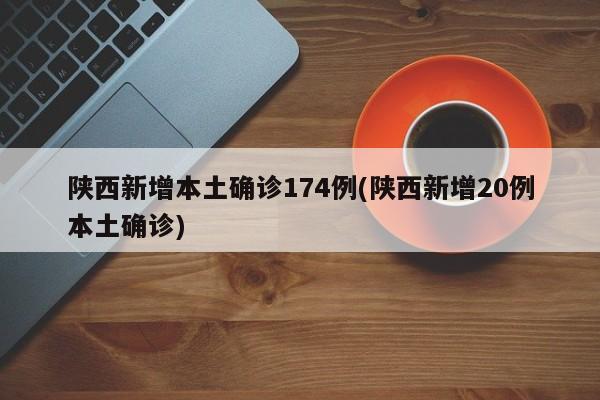 陕西新增本土确诊174例(陕西新增20例本土确诊)