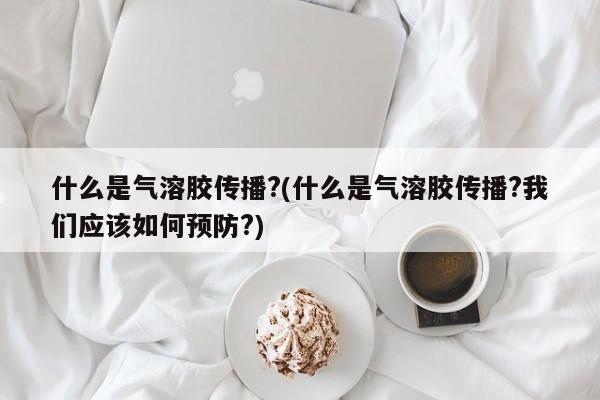 什么是气溶胶传播?(什么是气溶胶传播?我们应该如何预防?)