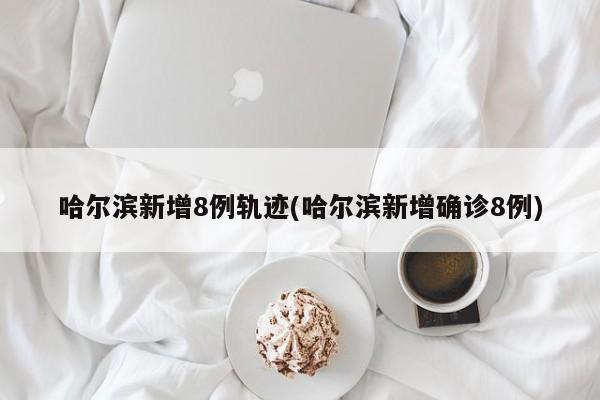 哈尔滨新增8例轨迹(哈尔滨新增确诊8例)