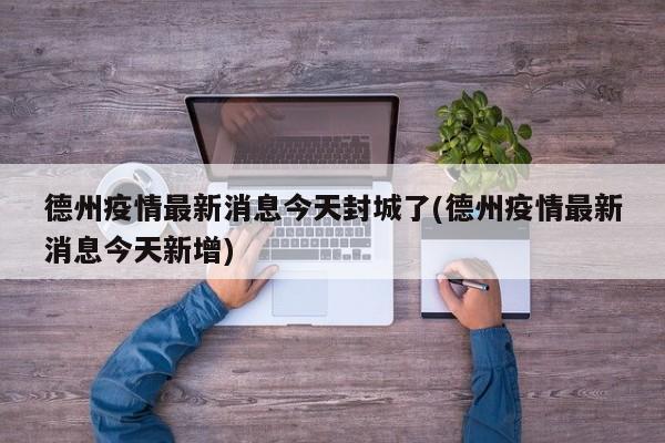 德州疫情最新消息今天封城了(德州疫情最新消息今天新增)