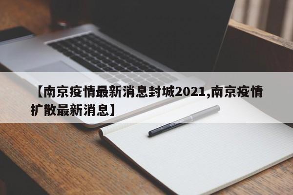 【南京疫情最新消息封城2021,南京疫情扩散最新消息】