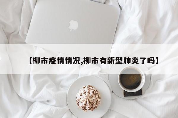 【柳市疫情情况,柳市有新型肺炎了吗】
