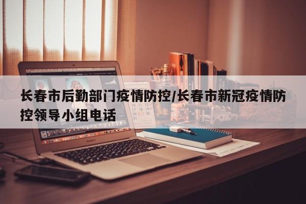 长春市后勤部门疫情防控/长春市新冠疫情防控领导小组电话