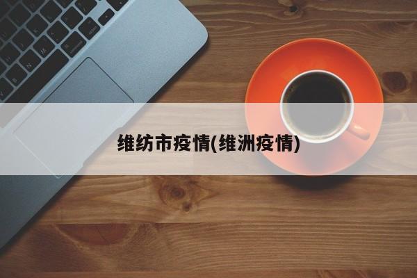 维纺市疫情(维洲疫情)