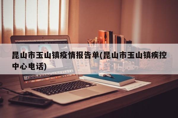 昆山市玉山镇疫情报告单(昆山市玉山镇疾控中心电话)