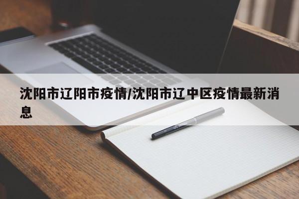 沈阳市辽阳市疫情/沈阳市辽中区疫情最新消息