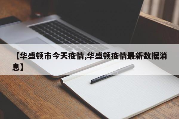 【华盛顿市今天疫情,华盛顿疫情最新数据消息】