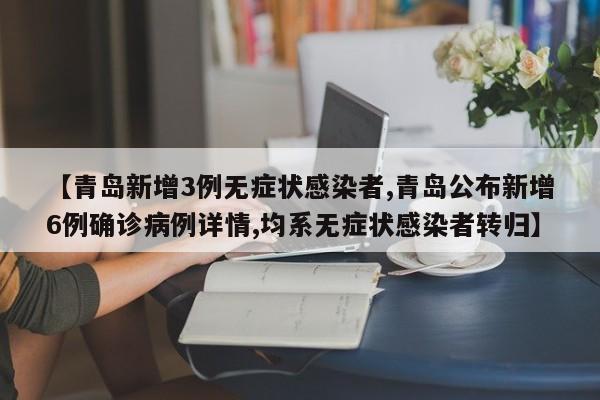【青岛新增3例无症状感染者,青岛公布新增6例确诊病例详情,均系无症状感染者转归】