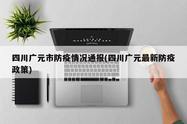 四川广元市防疫情况通报(四川广元最新防疫政策)