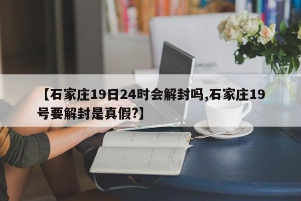 【石家庄19日24时会解封吗,石家庄19号要解封是真假?】