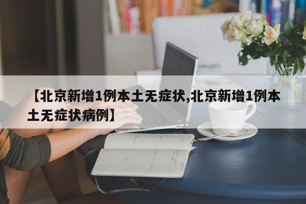 【北京新增1例本土无症状,北京新增1例本土无症状病例】