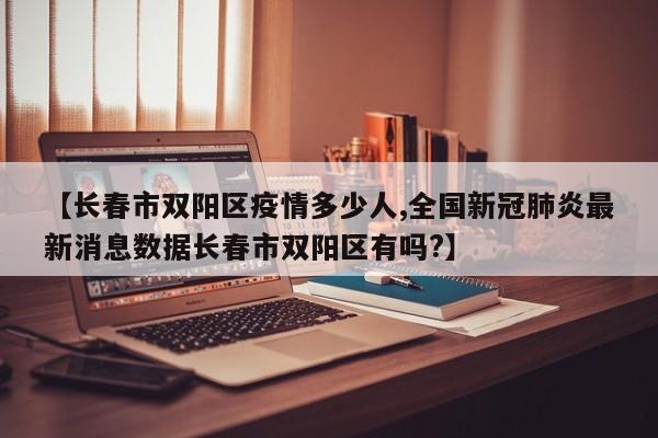 【长春市双阳区疫情多少人,全国新冠肺炎最新消息数据长春市双阳区有吗?】
