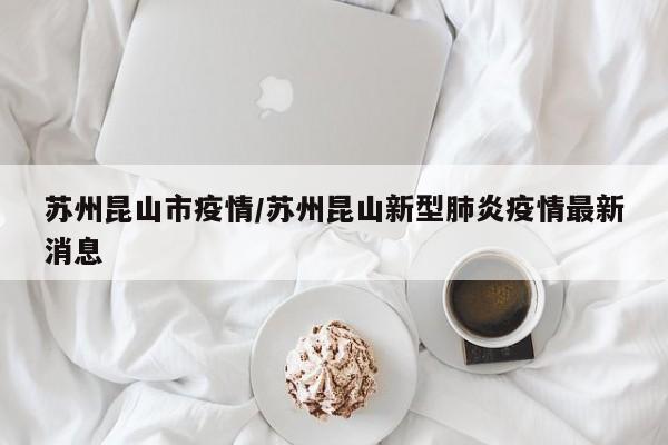 苏州昆山市疫情/苏州昆山新型肺炎疫情最新消息
