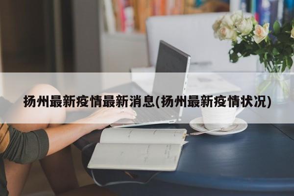 扬州最新疫情最新消息(扬州最新疫情状况)