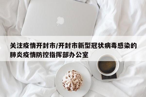 关注疫情开封市/开封市新型冠状病毒感染的肺炎疫情防控指挥部办公室