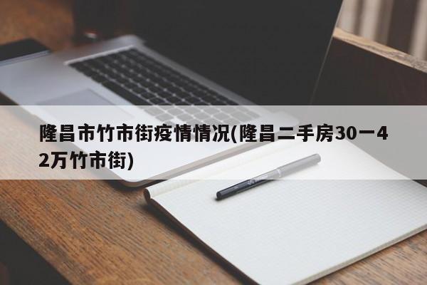 隆昌市竹市街疫情情况(隆昌二手房30一42万竹市街)