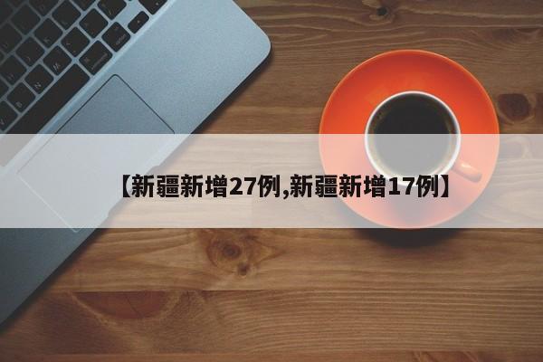 【新疆新增27例,新疆新增17例】
