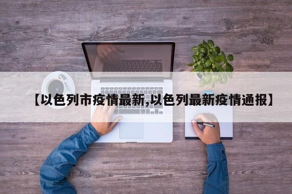【以色列市疫情最新,以色列最新疫情通报】