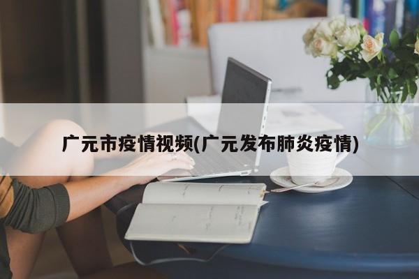 广元市疫情视频(广元发布肺炎疫情)