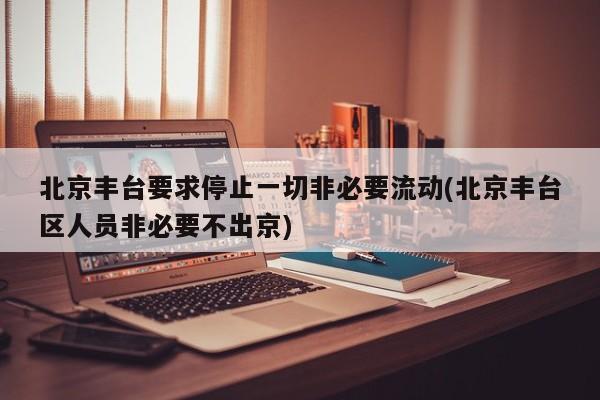 北京丰台要求停止一切非必要流动(北京丰台区人员非必要不出京)