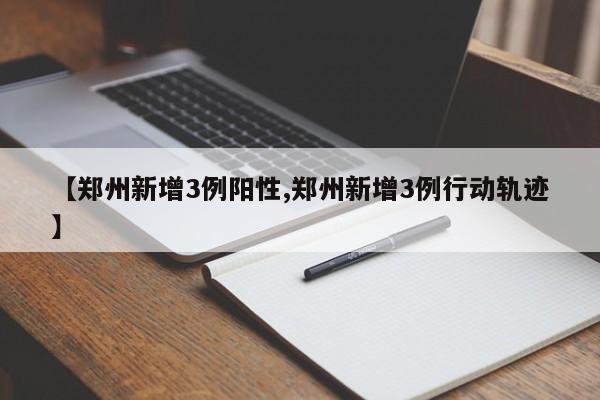 【郑州新增3例阳性,郑州新增3例行动轨迹】