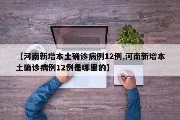 【河南新增本土确诊病例12例,河南新增本土确诊病例12例是哪里的】