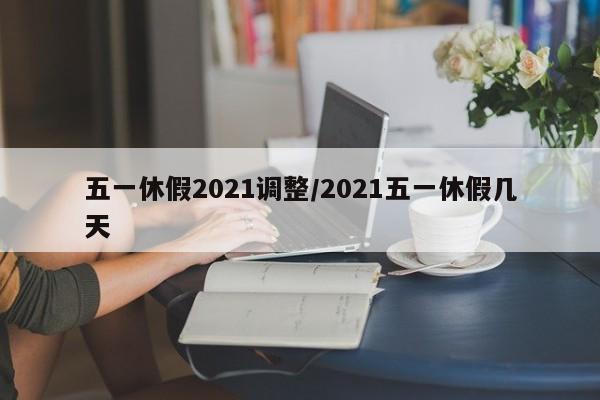 五一休假2021调整/2021五一休假几天