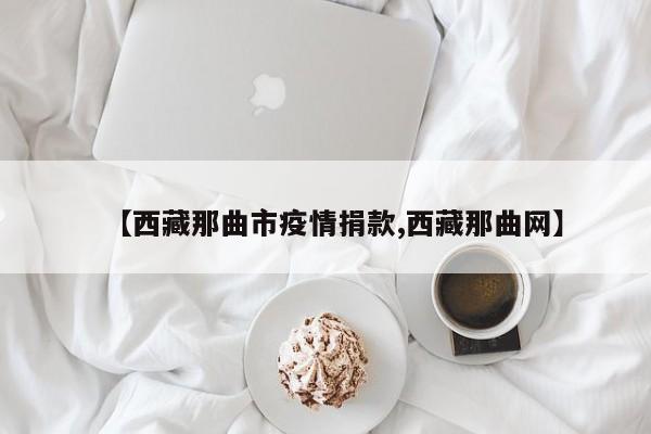 【西藏那曲市疫情捐款,西藏那曲网】