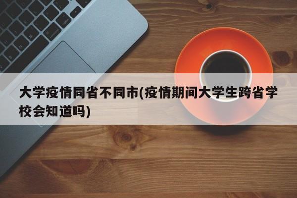 大学疫情同省不同市(疫情期间大学生跨省学校会知道吗)