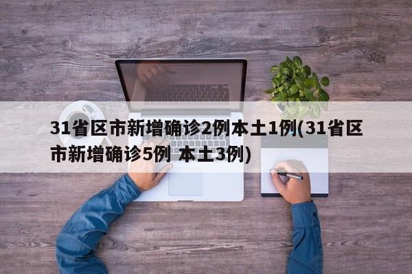 31省区市新增确诊2例本土1例(31省区市新增确诊5例 本土3例)