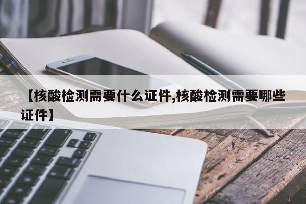 【核酸检测需要什么证件,核酸检测需要哪些证件】