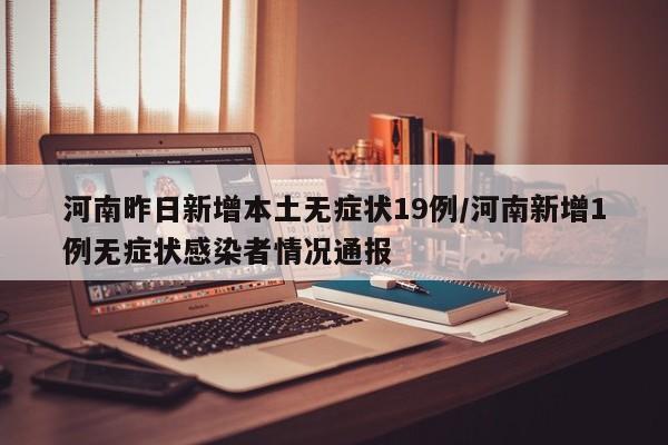 河南昨日新增本土无症状19例/河南新增1例无症状感染者情况通报