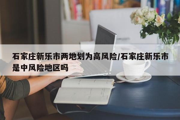 石家庄新乐市两地划为高风险/石家庄新乐市是中风险地区吗