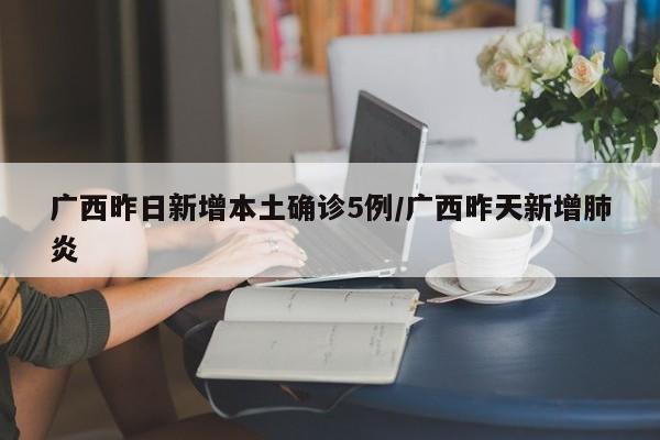 广西昨日新增本土确诊5例/广西昨天新增肺炎