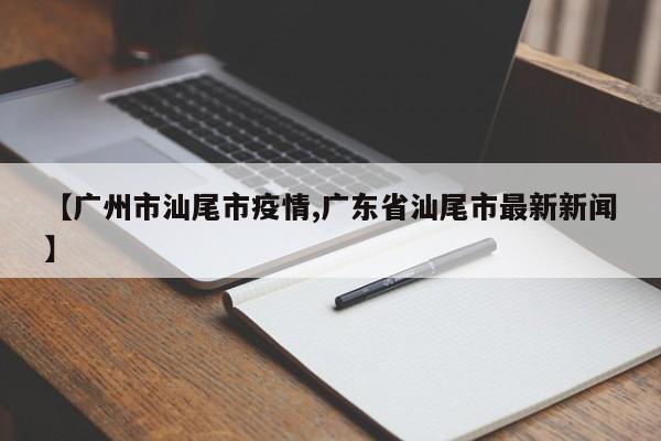 【广州市汕尾市疫情,广东省汕尾市最新新闻】