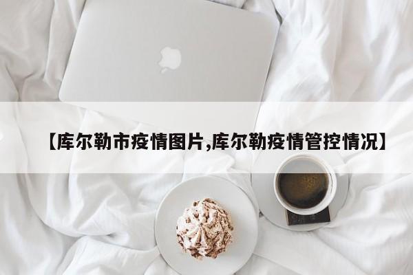 【库尔勒市疫情图片,库尔勒疫情管控情况】