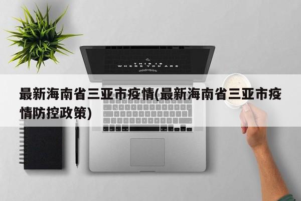 最新海南省三亚市疫情(最新海南省三亚市疫情防控政策)
