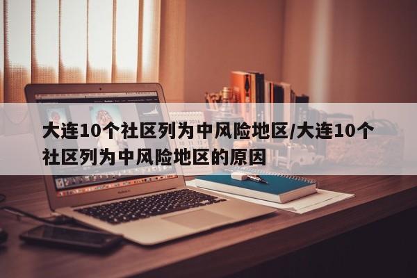 大连10个社区列为中风险地区/大连10个社区列为中风险地区的原因