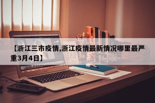【浙江三市疫情,浙江疫情最新情况哪里最严重3月4日】