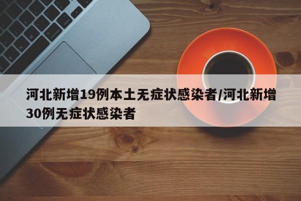 河北新增19例本土无症状感染者/河北新增30例无症状感染者