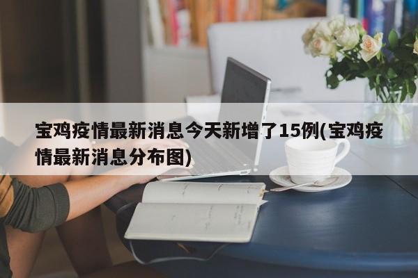宝鸡疫情最新消息今天新增了15例(宝鸡疫情最新消息分布图)