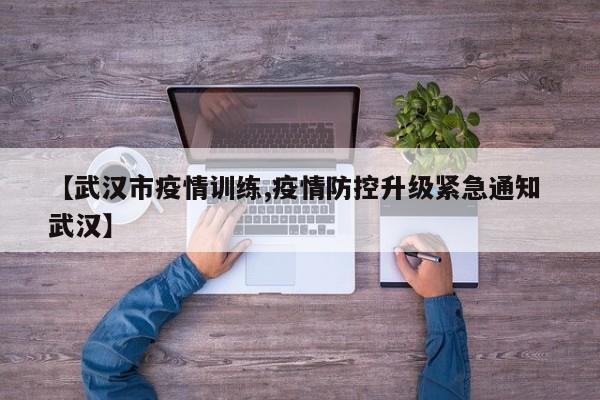 【武汉市疫情训练,疫情防控升级紧急通知 武汉】