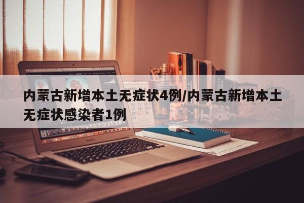 内蒙古新增本土无症状4例/内蒙古新增本土无症状感染者1例