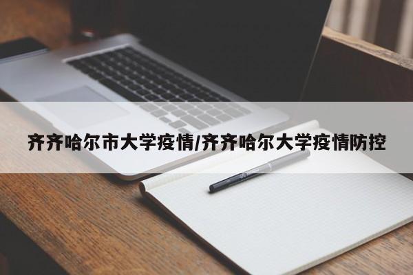 齐齐哈尔市大学疫情/齐齐哈尔大学疫情防控