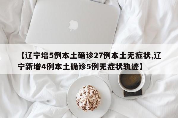 【辽宁增5例本土确诊27例本土无症状,辽宁新增4例本土确诊5例无症状轨迹】