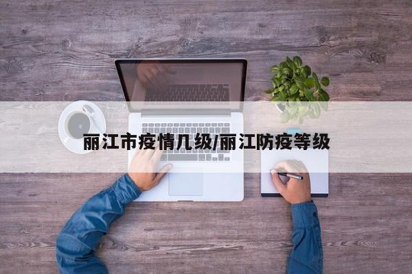 丽江市疫情几级/丽江防疫等级