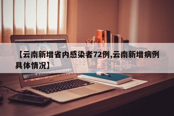 【云南新增省内感染者72例,云南新增病例具体情况】